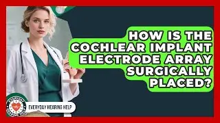 How Is The Cochlear Implant Electrode Array Surgically Placed? - Everyday Hearing Help