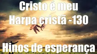 CRISTO É MEU - 130 . HARPA CRISTÃ - HINOS DE ESPERANÇA
