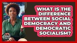 What Is The Difference Between Social Democracy And Democratic Socialism?
