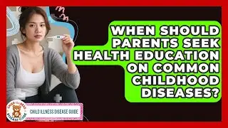 When Should Parents Seek Health Education on Common Childhood Diseases?