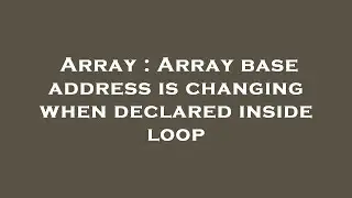 Array : Array base address is changing when declared inside loop