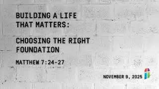 Building A Life That Matters, Choosing The Right Foundation (11:00 interrupted) November 9, 2025