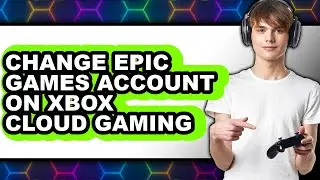 How to Change Epic Games Account on Xbox Cloud Gaming (easy Method)