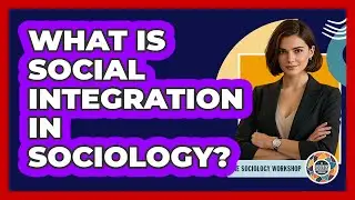 What Is Social Integration In Sociology? - The Sociology Workshop