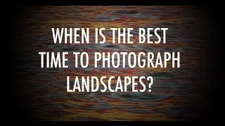 When Is The Best Time To Photograph a Landscape?