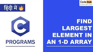 C Program to Find Largest Element in an Array | C Programs For Beginners | Codehub Education