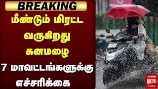 BREAKING : மீண்டும் மிரட்ட வருகிறது கனமழை 7 மாவட்டங்களுக்கு எச்சரிக்கை | RAIN ALERT