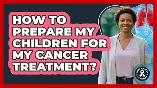 How To Prepare My Children For My Cancer Treatment?