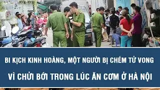 Tin nóng hôm nay:Bi kịch kinh hoàng, một người bị chém tử vong vì chửi bới trong lúc ăn cơm ở Hà Nội