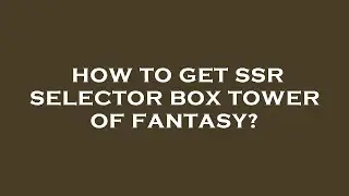 How to get ssr selector box tower of fantasy?