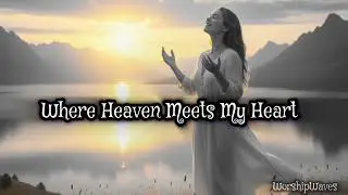 Where Heaven Meets My Heart | Christian Powerful Worship Songs 