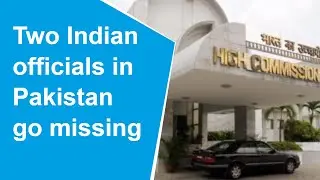 Two Indian High Commission officials missing in Pakistan