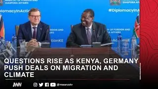 QUESTIONS RISE AS KENYA, GERMANY PUSH DEALS ON MIGRATION AND CLIMATE
