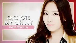 How Would Girls' Generation/SNSD OT5 sing 'MY OH MY' by SNSD OT9
