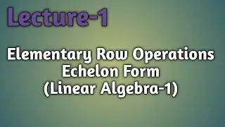 Lec-01 |  Elementary Row Operations | Echelon Form | Linear Algebra-01