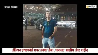 Indian Air Force का Aircraft AN-32 Crash, Palwal Sec-2 के pilot Ashish Tanwar Shahid