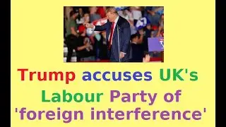 Trump accuses UK's Labour Party of 'foreign interference'