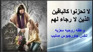 لا تحزنوا كالباقين الذين لا رجاء لهم وعظة روحيه للقس جاورجيوس صليب