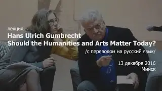 Hans Ulrich Gumbrecht &mdash; Should the Humanities and Arts Matter Today? (С переводом на русский язык)