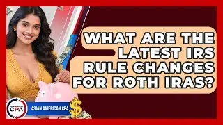 What Are The Latest IRS Rule Changes For Roth IRAs? - Asian American CPA