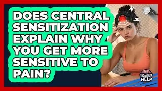 Does Central Sensitization Explain Why You Get More Sensitive To Pain? - Headache and Migraine Help