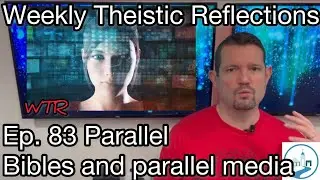 Weekly Theistic Reflections Ep. 83 Parallel Bibles and parallel media