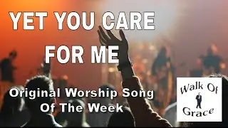 Yet You Care For Me - Original Worship Song of the Week