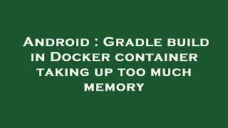 Android : Gradle build in Docker container taking up too much memory
