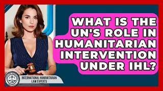 What Is The UN's Role In Humanitarian Intervention Under IHL?