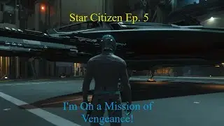 Star Citizen Ep. 5: I'm On A Mission of Vengeance!
