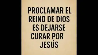 PROCLAMAR EL REINO DE DIOS ES DEJARSE CURAR POR JES&Uacute;S