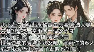 【一口氣看完】我小產次日就起來操辦生辰宴 廣結人脈，夫君卻當眾一拳砸向一個公子哥，因公子哥誇了一句他表妹貌美，抱著受驚的表妹對我怒吼：管好你的客人，於是 我從塞北接回了表弟 他卻瘋了