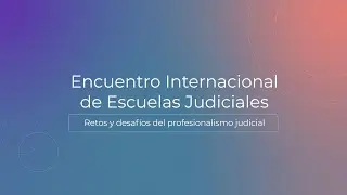 “Encuentro Internacional de Escuelas Judiciales. Retos y desafíos del profesionalismo judicial”