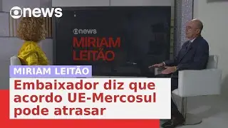 Miriam Leitão: Embaixador diz que acordo UE-Mercosul pode atrasar