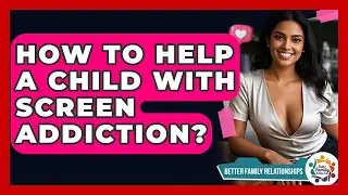 How To Help A Child With Screen Addiction? - Better Family Relationships