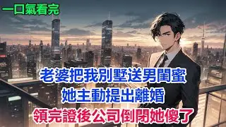 老婆把我別墅送男閨蜜，她主動提出離婚，領完證後公司倒閉她傻了#故事 #小說 #爽文