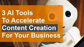 3 AI (Artificial Intelligence) Tools To Accelerate Content Creation For Your Business