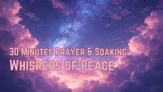 30 Minutes of Soaking Prayer & Worship - Peace, Rest, and God&rsquo;s Presence