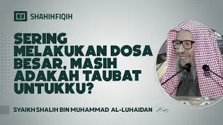 Sering Melakukan Dosa Besar, Masih Adakah Taubat Untukku? - Syaikh Shalih bin Muhammad Al-Luhaidan