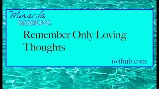 Remember Only Loving Thoughts - Miracle Sessions