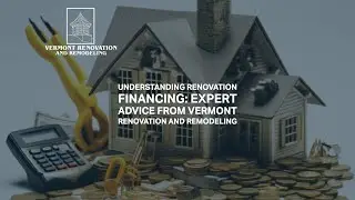 Understanding Renovation Financing: Expert Advice from Vermont Renovation and Remodeling