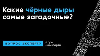 Игорь Чилингарян. Какие чёрные дыры самые загадочные?