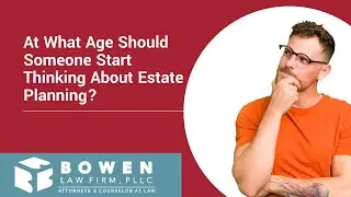 At What Age Should Someone Start Thinking About Estate Planning | Bowen Law Firm, Texas!