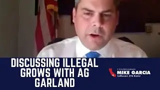 Rep. Mike Garcia Discusses Illegal Marijuana Grows with AG Garland