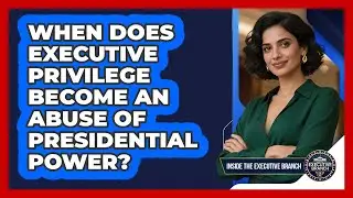 When Does Executive Privilege Become An Abuse Of Presidential Power? - Inside the Executive Branch