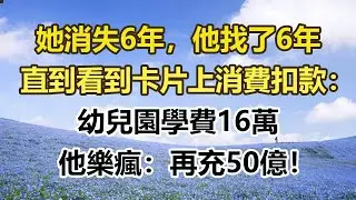 她消失6年，他找了6年，直到看到卡片上消費扣款：幼兒園學費16萬，他樂瘋：再充50億！#幸福敲門 #為人處世 #生活經驗 #情感故事