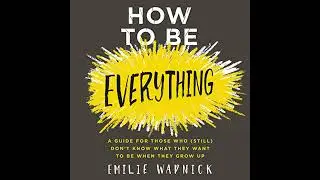How to Be Everything: A Guide for Those Who (Still) Don't Know What They Want to Be When They Grow