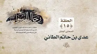 رجال الرسول ﷺ || الحلقة الخامسة عشرة || عدي بن حاتم الطائي رضي الله عنه