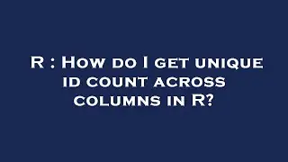 R : How do I get unique id count across columns in R?