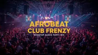 💥 Afrobeat Club Frenzy 🔊 Nonstop Dance Party Mix | High Energy Afrobeat for Clubs & Nightlife